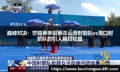 巅峰对决：世锦赛季前赛连云港射箭队vs海口射箭队的引人瞩目较量